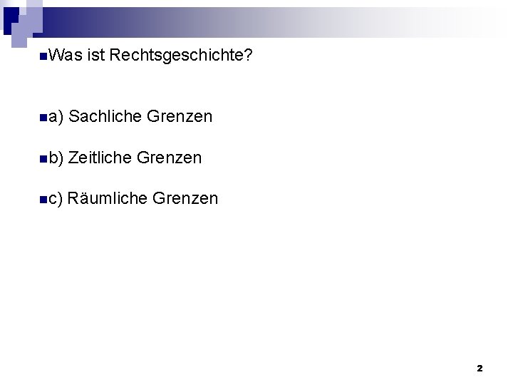 n. Was ist Rechtsgeschichte? na) Sachliche Grenzen nb) Zeitliche Grenzen nc) Räumliche Grenzen 2