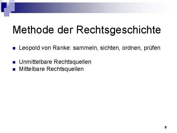 Methode der Rechtsgeschichte n Leopold von Ranke: sammeln, sichten, ordnen, prüfen n Unmittelbare Rechtsquellen