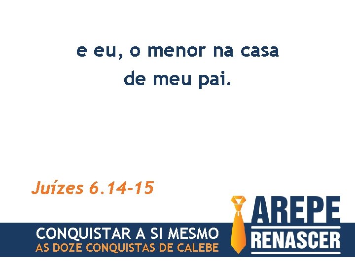 e eu, o menor na casa de meu pai. Juízes 6. 14 -15 CONQUISTAR