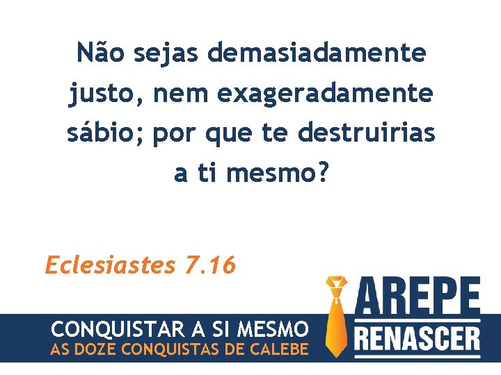 Não sejas demasiadamente justo, nem exageradamente sábio; por que te destruirias a ti mesmo?