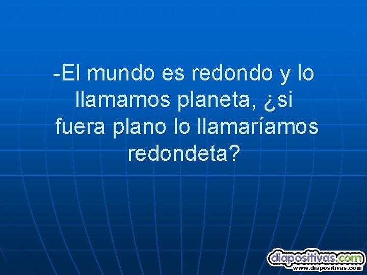 -El mundo es redondo y lo llamamos planeta, ¿si fuera plano lo llamaríamos redondeta?