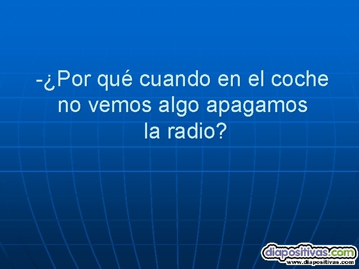 -¿Por qué cuando en el coche no vemos algo apagamos la radio? 