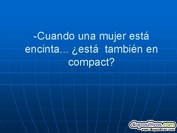 -Cuando una mujer está encinta. . . ¿está también en compact? 