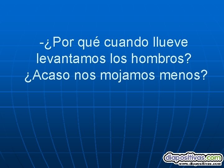 -¿Por qué cuando llueve levantamos los hombros? ¿Acaso nos mojamos menos? 