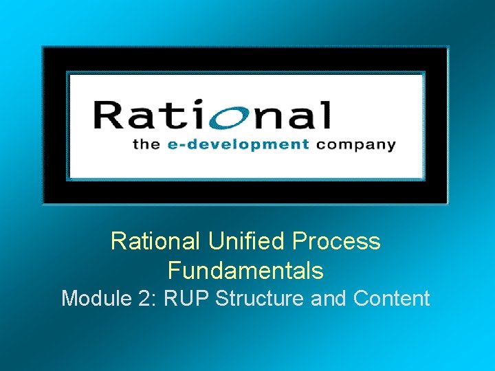 Rational Unified Process Fundamentals Module 2: RUP Structure and Content 