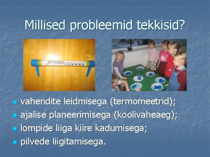 Millised probleemid tekkisid? n n vahendite leidmisega (termomeetrid); ajalise planeerimisega (koolivaheaeg); lompide liiga kiire