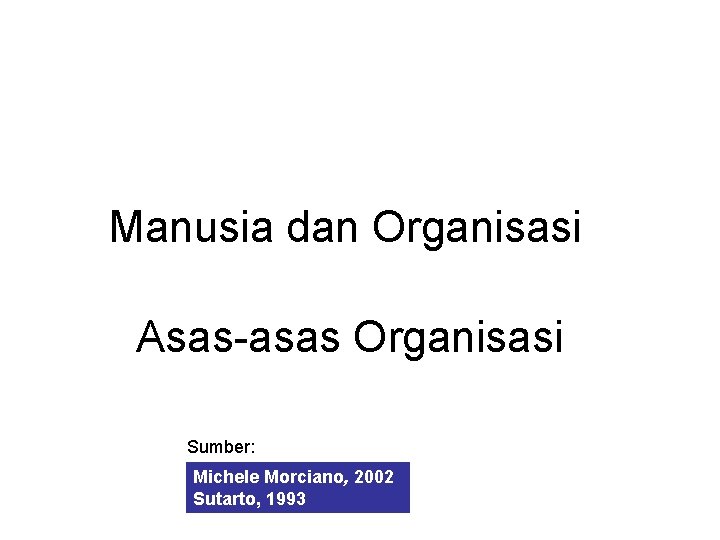 Manusia dan Organisasi Asas-asas Organisasi Sumber: Michele Morciano, 2002 Sutarto, 1993 