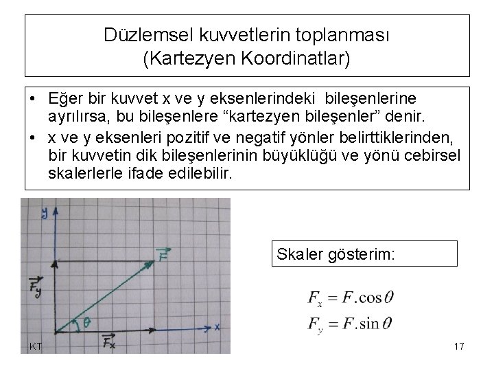 Düzlemsel kuvvetlerin toplanması (Kartezyen Koordinatlar) • Eğer bir kuvvet x ve y eksenlerindeki bileşenlerine Düzlemsel kuvvetlerin toplanması (Kartezyen Koordinatlar) • Eğer bir kuvvet x ve y eksenlerindeki bileşenlerine