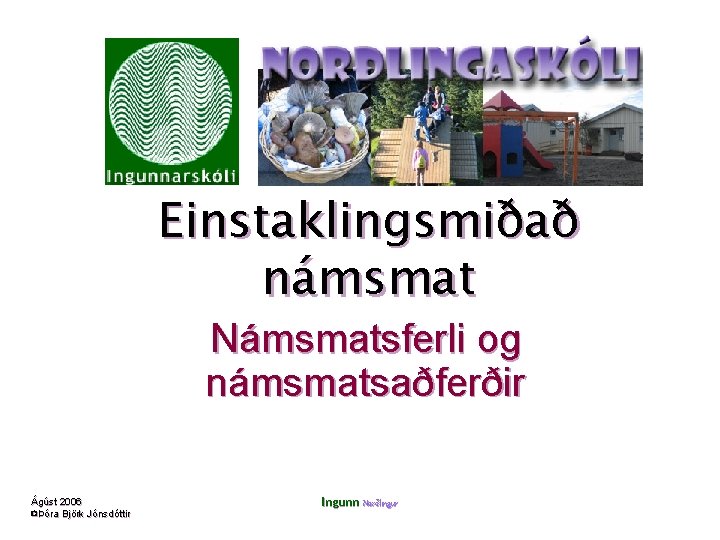 Einstaklingsmiðað námsmat Námsmatsferli og námsmatsaðferðir Ágúst 2006 ©Þóra Björk Jónsdóttir Ingunn Norðlingur 