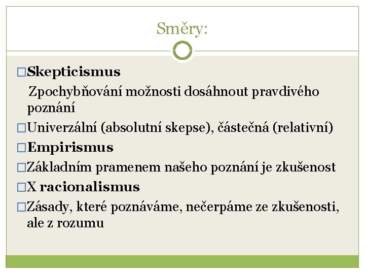 Směry: �Skepticismus Zpochybňování možnosti dosáhnout pravdivého poznání �Univerzální (absolutní skepse), částečná (relativní) �Empirismus �Základním