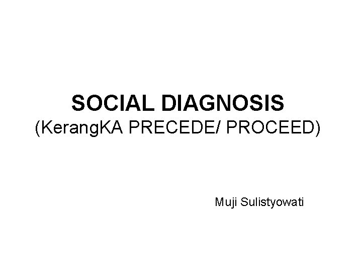 SOCIAL DIAGNOSIS (Kerang. KA PRECEDE/ PROCEED) Muji Sulistyowati 