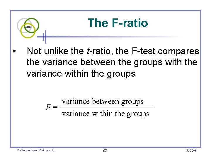 The F-ratio • Not unlike the t-ratio, the F-test compares the variance between the