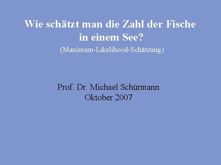 Wie schätzt man die Zahl der Fische in einem See? (Maximum-Likelihood-Schätzung) Prof. Dr. Michael