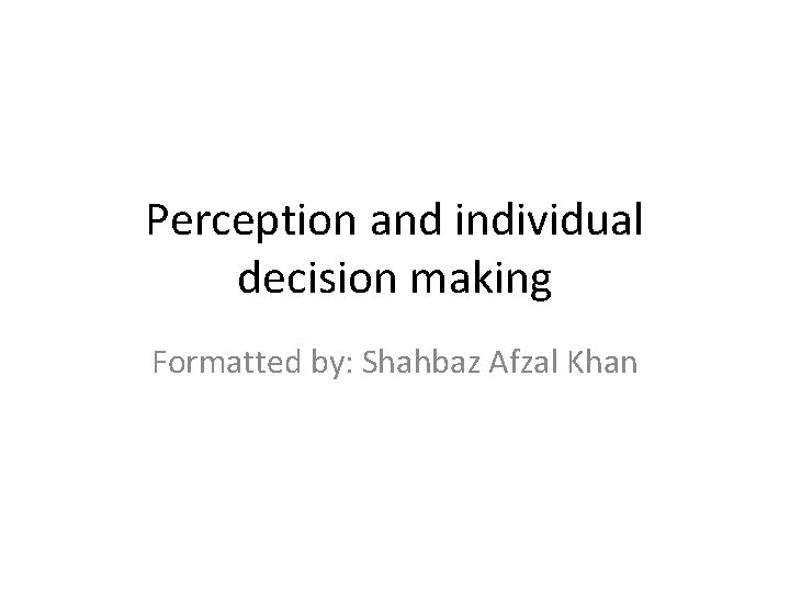 Perception and individual decision making Formatted by: Shahbaz Afzal Khan 