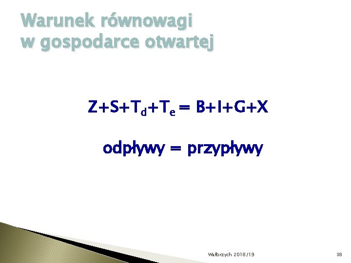 Warunek równowagi w gospodarce otwartej Z+S+Td+Te = B+I+G+X odpływy = przypływy Wałbrzych 2018/19 38