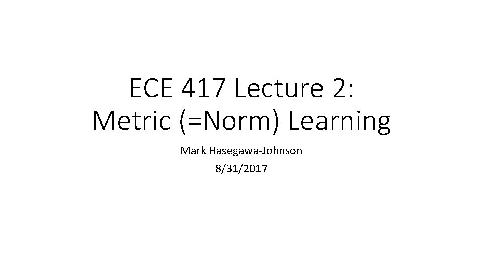 ECE 417 Lecture 2: Metric (=Norm) Learning Mark Hasegawa-Johnson 8/31/2017 