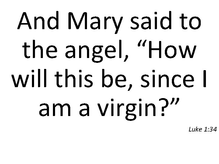 And Mary said to the angel, “How will this be, since I am a