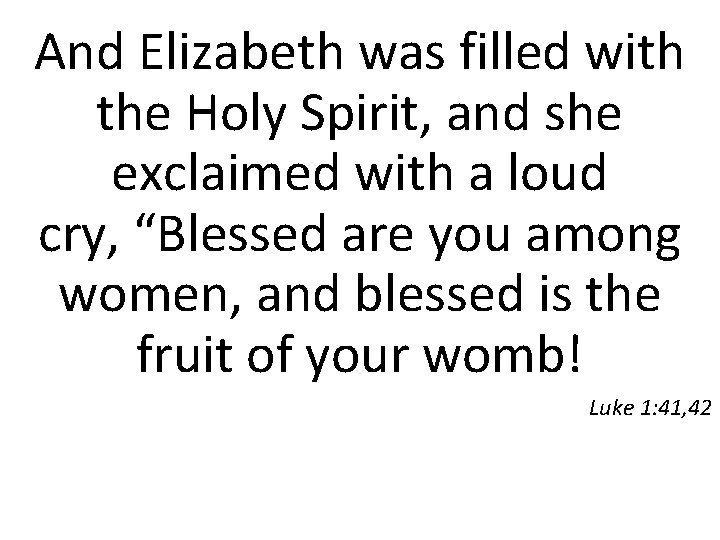 And Elizabeth was filled with the Holy Spirit, and she exclaimed with a loud