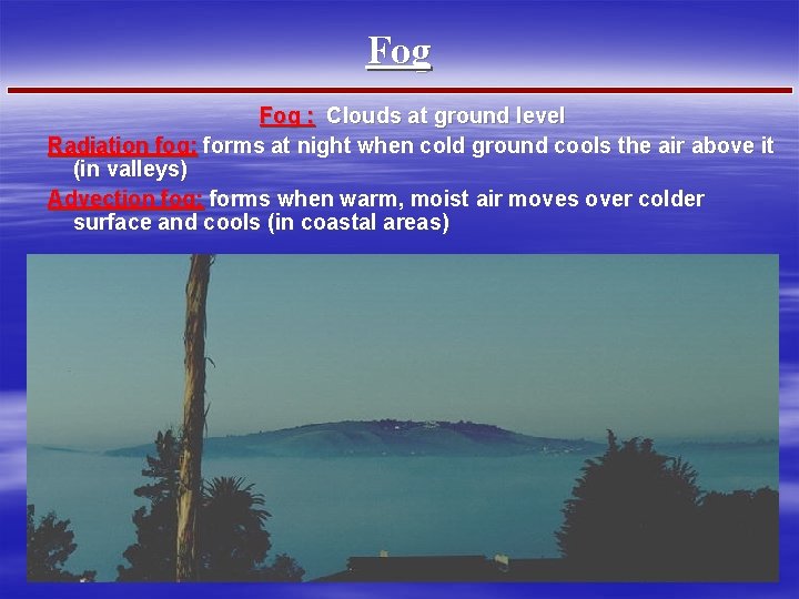 Fog : Clouds at ground level Radiation fog: forms at night when cold ground