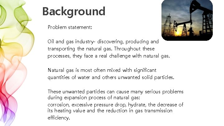 Background Problem statement: Oil and gas industry- discovering, producing and transporting the natural gas.