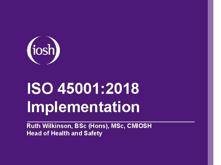 ISO 45001: 2018 Implementation Ruth Wilkinson, BSc (Hons), MSc, CMIOSH Head of Health and
