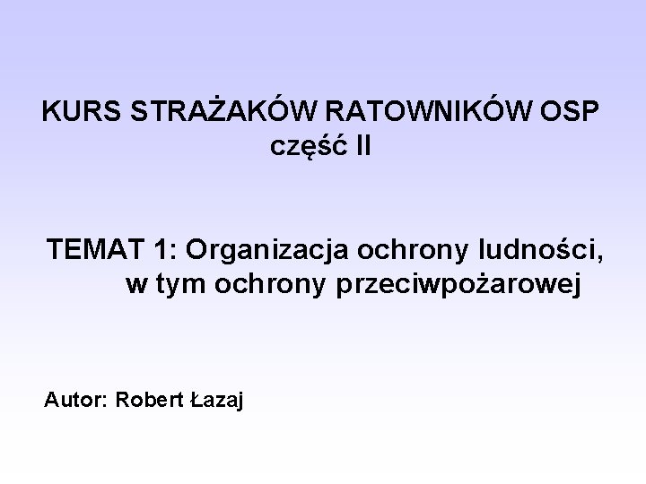 KURS STRAŻAKÓW RATOWNIKÓW OSP część II TEMAT 1: Organizacja ochrony ludności, w tym ochrony