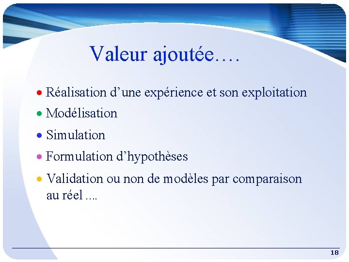 Valeur ajoutée…. Réalisation d’une expérience et son exploitation Modélisation Simulation Formulation d’hypothèses Validation ou