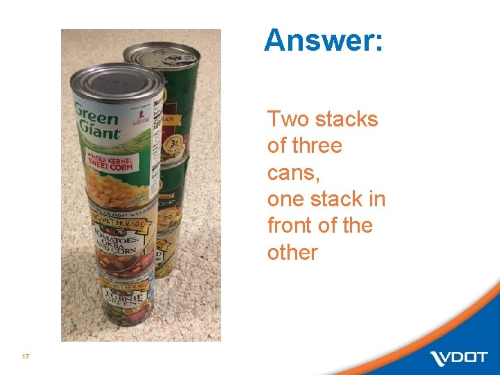 Answer: Two stacks of three cans, one stack in front of the other 17 Answer: Two stacks of three cans, one stack in front of the other 17