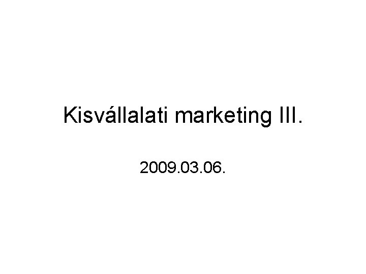 Kisvállalati marketing III. 2009. 03. 06. 