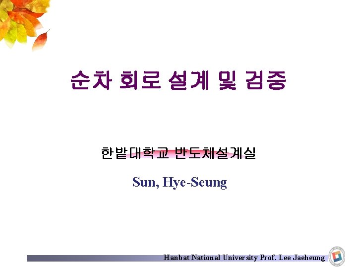 순차 회로 설계 및 검증 한밭대학교 반도체설계실 Sun, Hye-Seung Hanbat National University Prof. Lee