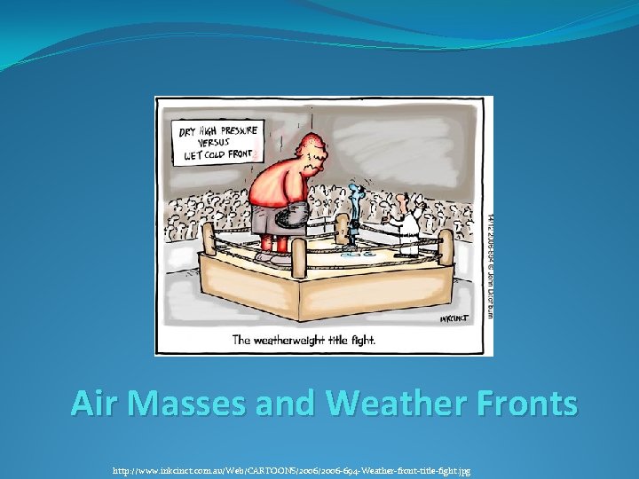 Air Masses and Weather Fronts http: //www. inkcinct. com. au/Web/CARTOONS/2006 -694 -Weather-front-title-fight. jpg Air Masses and Weather Fronts http: //www. inkcinct. com. au/Web/CARTOONS/2006 -694 -Weather-front-title-fight. jpg