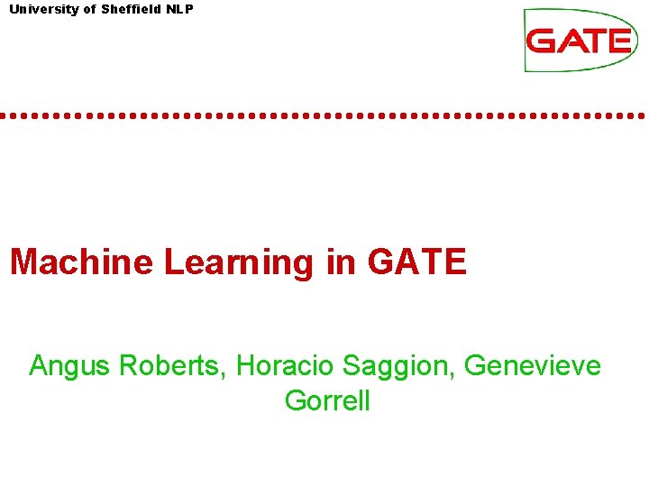 University of Sheffield NLP Machine Learning in GATE Angus Roberts, Horacio Saggion, Genevieve Gorrell University of Sheffield NLP Machine Learning in GATE Angus Roberts, Horacio Saggion, Genevieve Gorrell