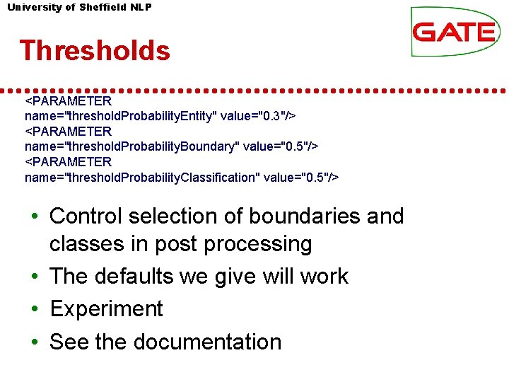 University of Sheffield NLP Thresholds <PARAMETER name="threshold. Probability. Entity" value="0. 3"/> <PARAMETER name="threshold. Probability. University of Sheffield NLP Thresholds <PARAMETER name="threshold. Probability. Entity" value="0. 3"/> <PARAMETER name="threshold. Probability.