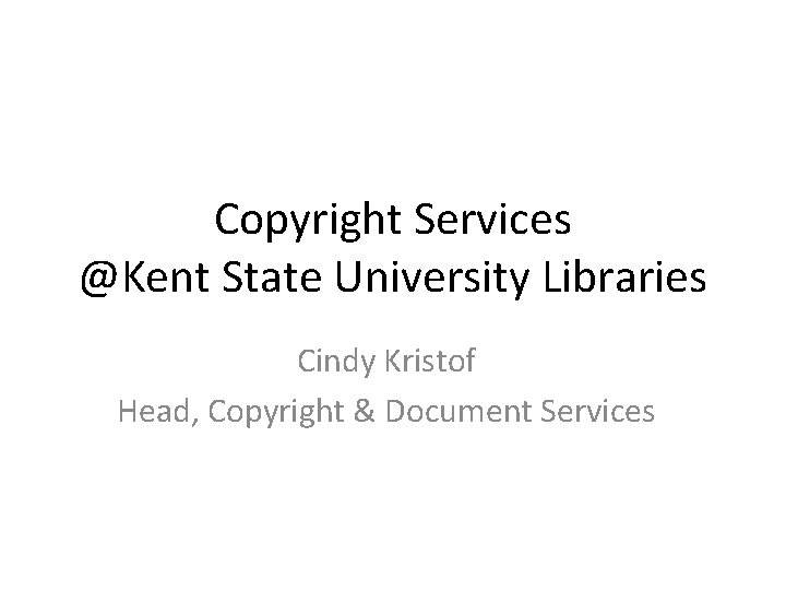 Copyright Services @Kent State University Libraries Cindy Kristof Head, Copyright & Document Services 