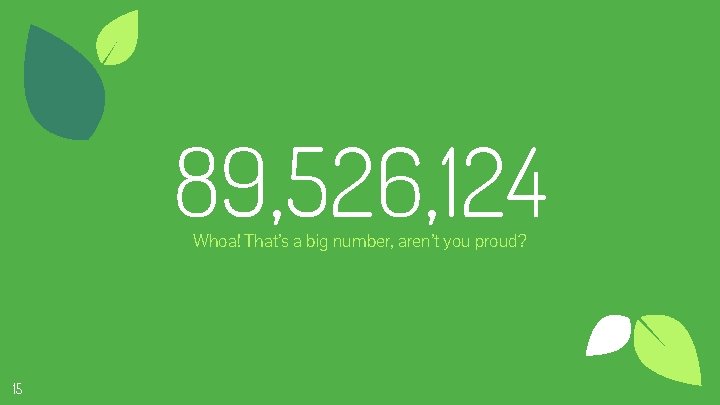 89, 526, 124 Whoa! That’s a big number, aren’t you proud? 15 