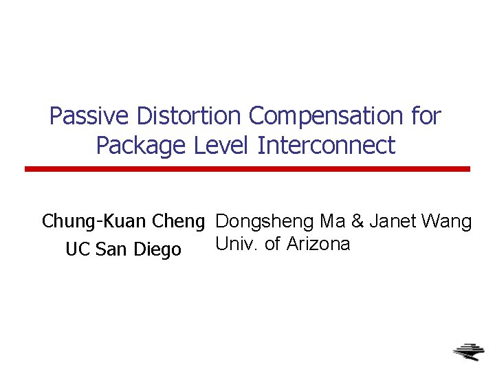 Passive Distortion Compensation for Package Level Interconnect Chung-Kuan Cheng Dongsheng Ma & Janet Wang