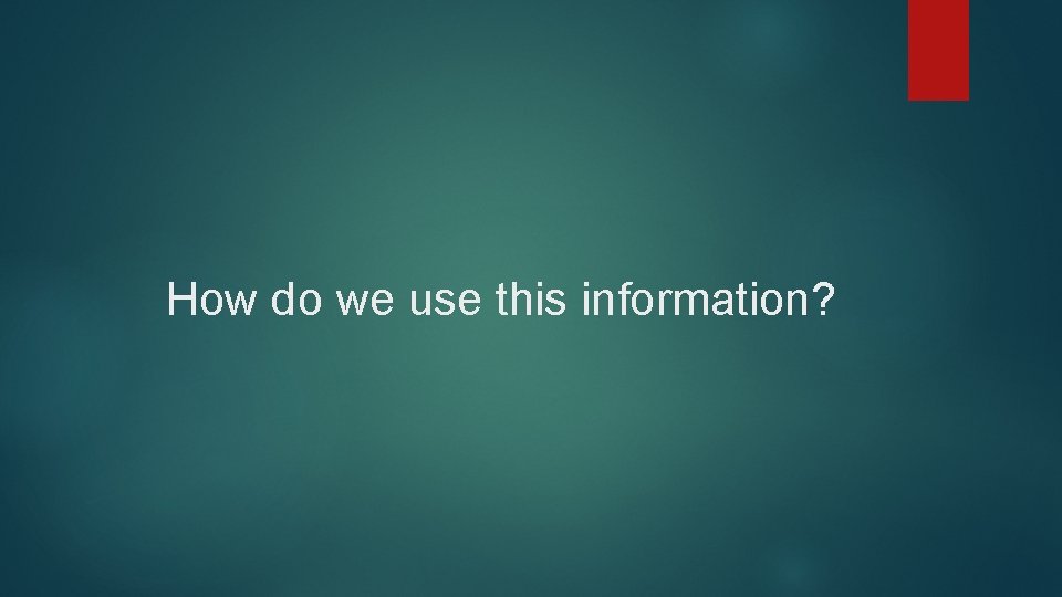 How do we use this information? 