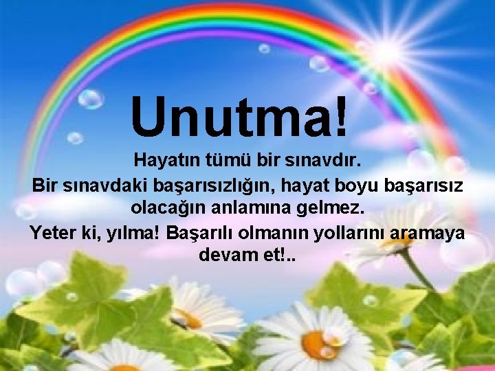 Unutma! Hayatın tümü bir sınavdır. Bir sınavdaki başarısızlığın, hayat boyu başarısız olacağın anlamına gelmez.