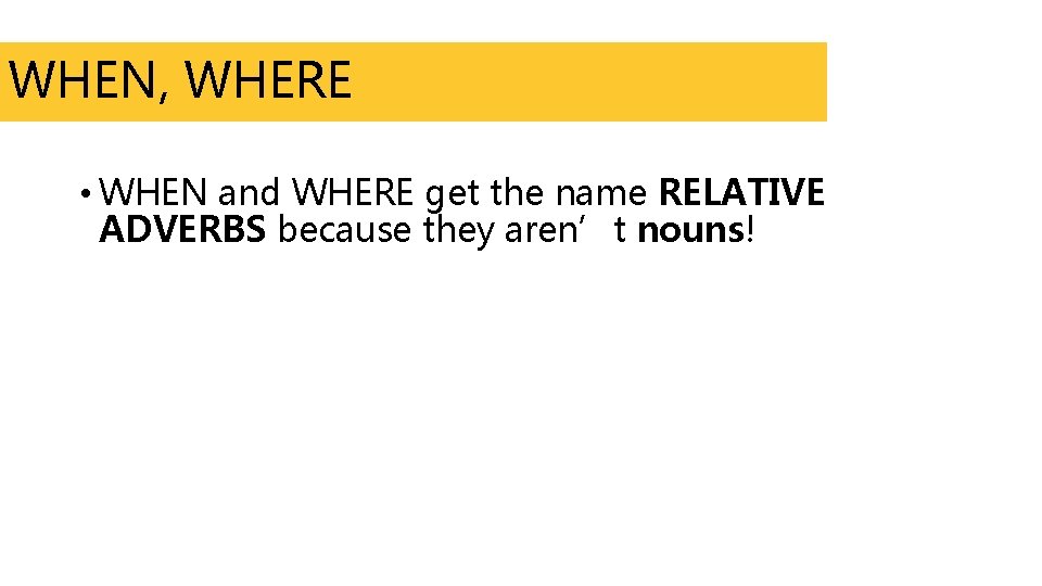 WHEN, WHERE • WHEN and WHERE get the name RELATIVE ADVERBS because they aren’t
