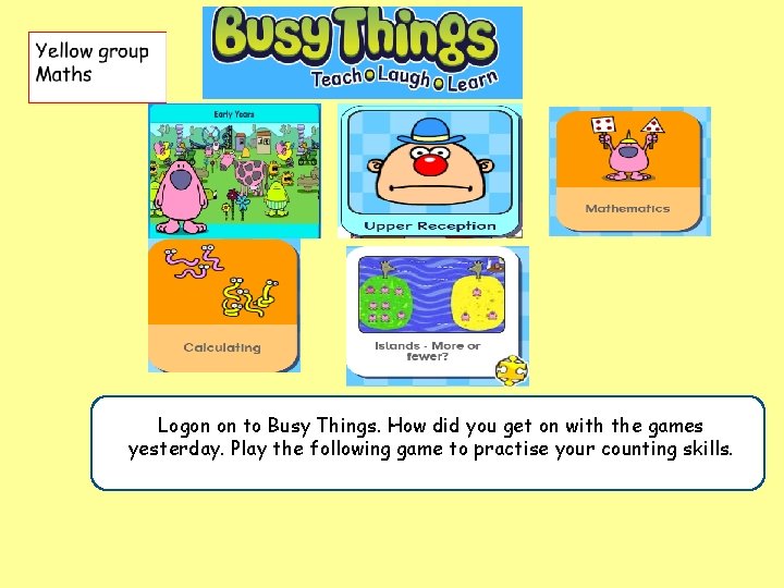 . did you get on with the games Logon on to Busy Things. How