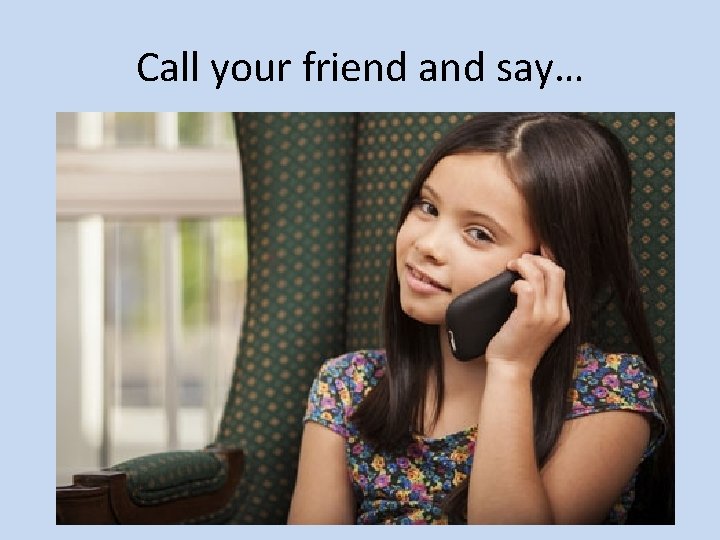 Call your friend and say… 