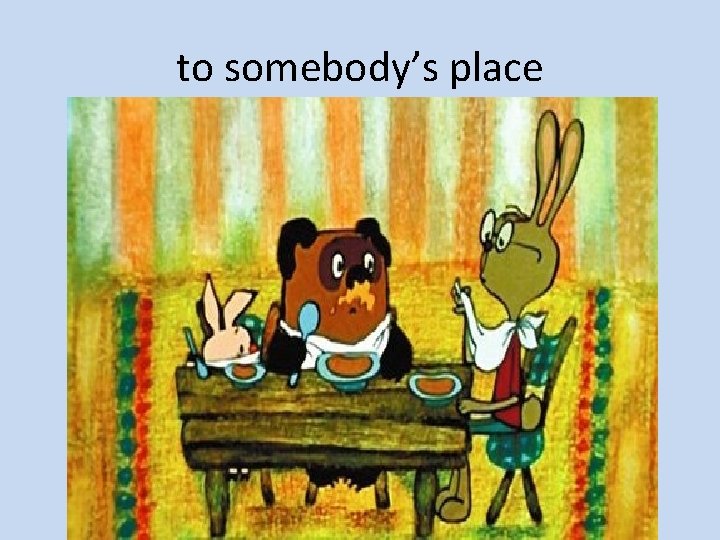 to somebody’s place 