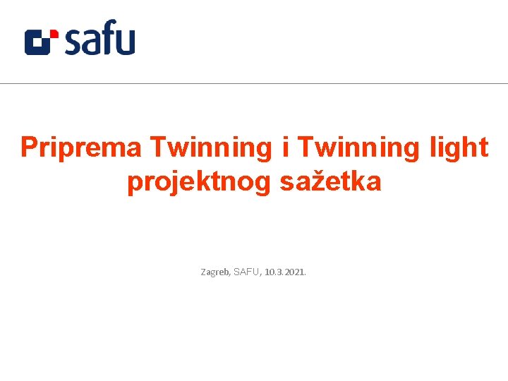 Priprema Twinning i Twinning light projektnog sažetka Zagreb, SAFU, 10. 3. 2021. 