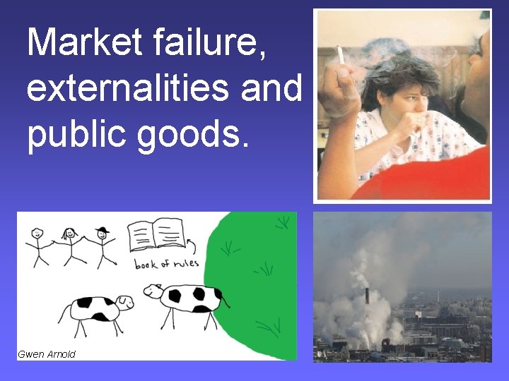 Market failure, externalities and public goods. Gwen Arnold 