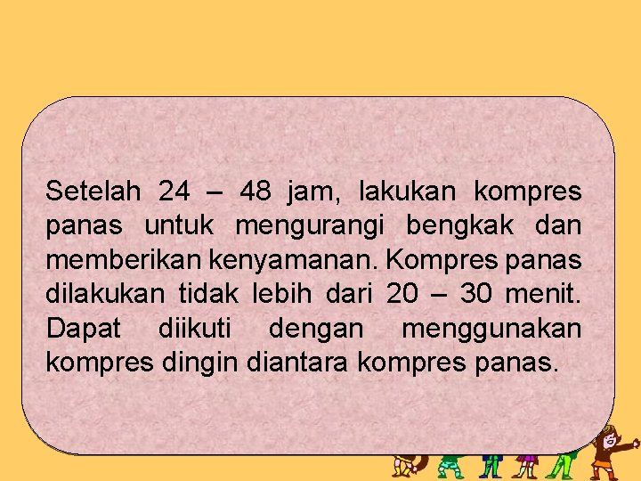 Setelah 24 – 48 jam, lakukan kompres panas untuk mengurangi bengkak dan memberikan kenyamanan.