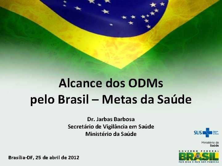 Alcance dos ODMs pelo Brasil – Metas da Saúde Dr. Jarbas Barbosa Secretário de