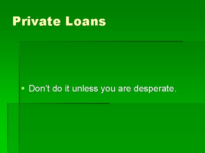 Private Loans § Don’t do it unless you are desperate. 