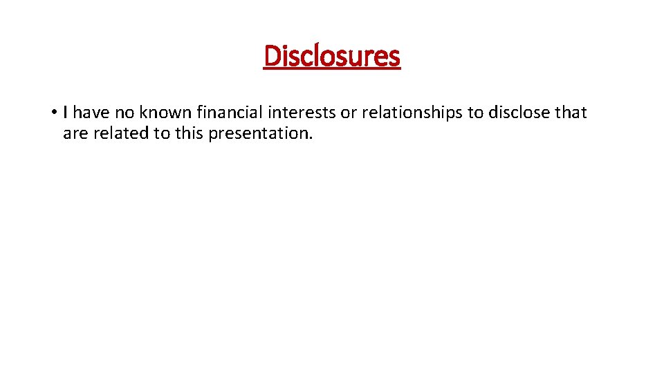 Disclosures • I have no known financial interests or relationships to disclose that are