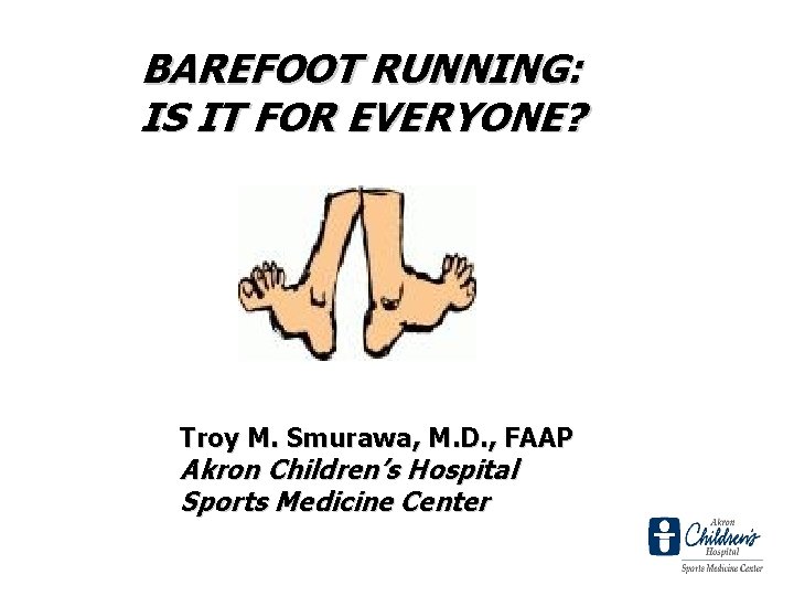 BAREFOOT RUNNING: IS IT FOR EVERYONE? Troy M. Smurawa, M. D. , FAAP Akron