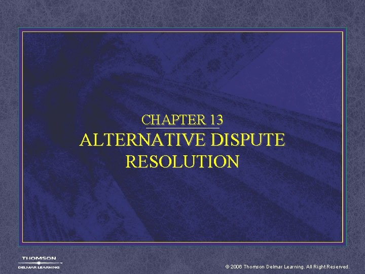 CHAPTER 13 ALTERNATIVE DISPUTE RESOLUTION © 2006 Thomson Delmar Learning. All Right Reserved. 